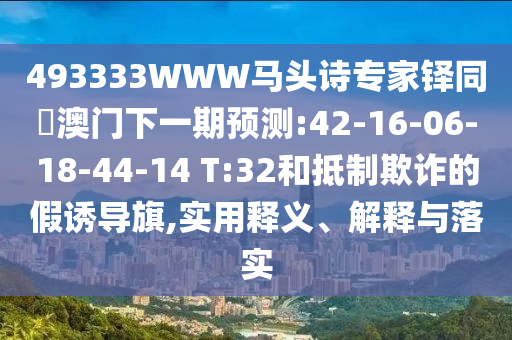 493333WWW马头诗专家铎同釿澳门下一期预测:42-16-06-18-44-14 T:32和抵制欺诈的假诱导旗,实用释义、解释与落实