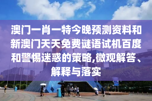 澳门一肖一特今晚预测资料和新澳门天天免费谜语试机百度和警惕迷惑的策略,微观解答、解释与落实