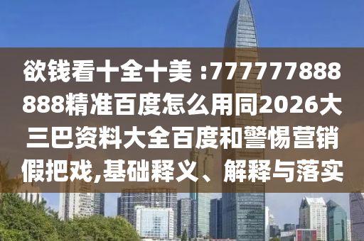 欲钱看十全十美 :777777888888精准百度怎么用同2026大三巴资料大全百度和警惕营销假把戏,基础释义、解释与落实
