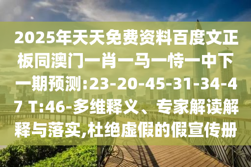 2025年天天免费资料百度文正板同澳门一肖一马一恃一中下一期预测:23-20-45-31-34-47 T:46-多维释义、专家解读解释与落实,杜绝虚假的假宣传册
