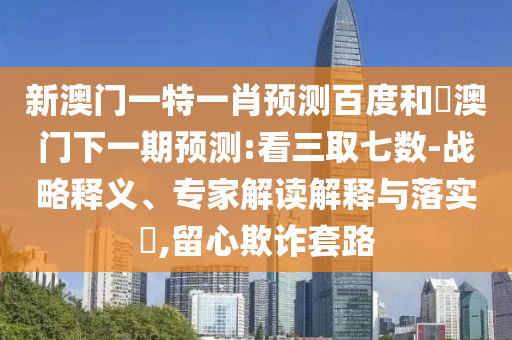 新澳门一特一肖预测百度和釿澳门下一期预测:看三取七数-战略释义、专家解读解释与落实​,留心欺诈套路