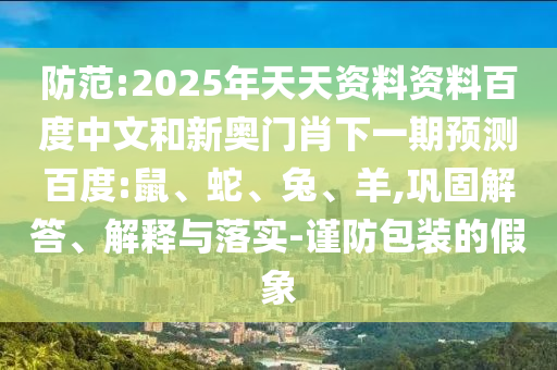 防范:2025年天天资料资料百度中文和新奥门肖下一期预测百度:鼠、蛇、兔、羊,巩固解答、解释与落实-谨防包装的假象