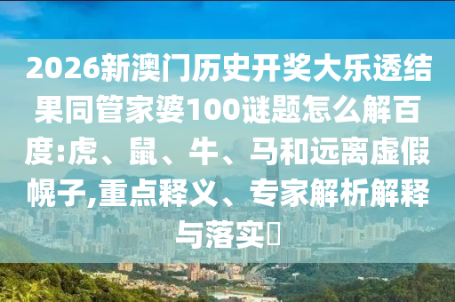 2026新澳门历史开奖大乐透结果同管家婆100谜题怎么解百度:虎、鼠、牛、马和远离虚假幌子,重点释义、专家解析解释与落实​