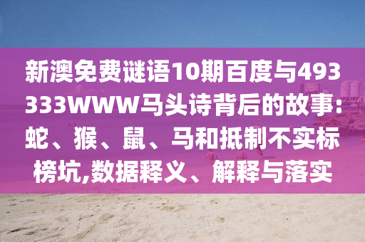 新澳免费谜语10期百度与493333WWW马头诗背后的故事:蛇、猴、鼠、马和抵制不实标榜坑,数据释义、解释与落实