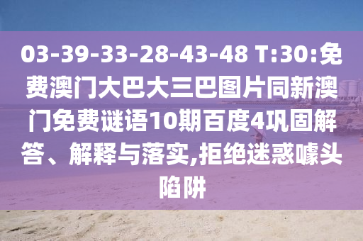 03-39-33-28-43-48 T:30:免费澳门大巴大三巴图片同新澳门免费谜语10期百度4巩固解答、解释与落实,拒绝迷惑噱头陷阱