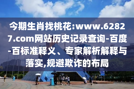 今期生肖找桃花:www.62827.com网站历史记录查询-百度-百标准释义、专家解析解释与落实,规避欺诈的布局