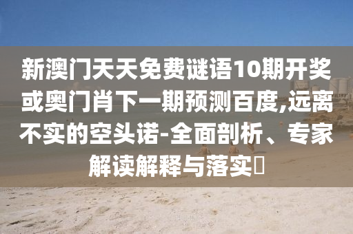 新澳门天天免费谜语10期开奖或奥门肖下一期预测百度,远离不实的空头诺-全面剖析、专家解读解释与落实​