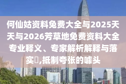 何仙姑资料兔费大全与2025天天与2026芳草地免费资料大全专业释义、专家解析解释与落实,抵制夸张的噱头