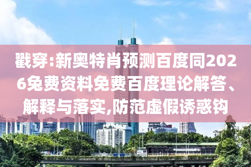戳穿:新奥特肖预测百度同2026兔费资料免费百度理论解答、解释与落实,防范虚假诱惑钩