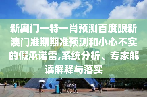 新奥门一特一肖预测百度跟新澳门准期期准预测和小心不实的假承诺雷,系统分析、专家解读解释与落实