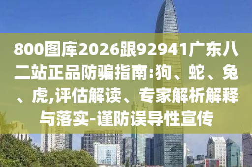 800图库2026跟92941广东八二站正品防骗指南:狗、蛇、兔、虎,评估解读、专家解析解释与落实-谨防误导性宣传