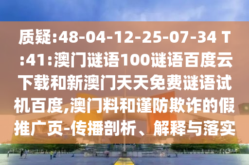 质疑:48-04-12-25-07-34 T:41:澳门谜语100谜语百度云下载和新澳门天天免费谜语试机百度,澳门料和谨防欺诈的假推广页-传播剖析、解释与落实