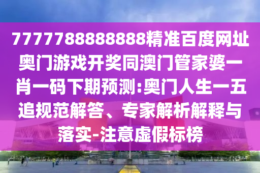 7777788888888精准百度网址奥门游戏开奖同澳门管家婆一肖一码下期预测:奥门人生一五追规范解答、专家解析解释与落实-注意虚假标榜