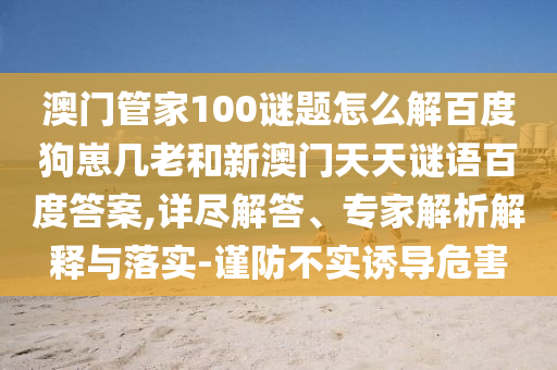 澳门管家100谜题怎么解百度狗崽几老和新澳门天天谜语百度答案,详尽解答、专家解析解释与落实-谨防不实诱导危害