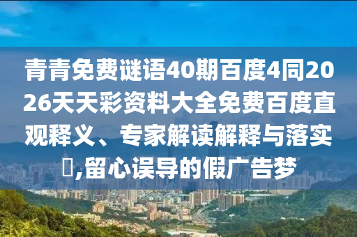 青青免费谜语40期百度4同2026天天彩资料大全免费百度直观释义、专家解读解释与落实​,留心误导的假广告梦