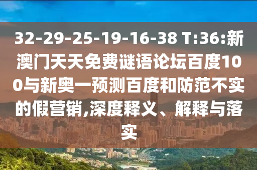 32-29-25-19-16-38 T:36:新澳门天天免费谜语论坛百度100与新奥一预测百度和防范不实的假营销,深度释义、解释与落实