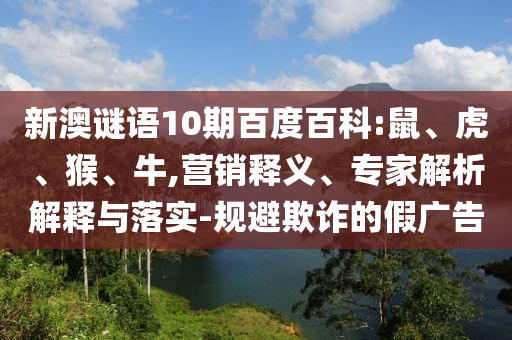 新澳谜语10期百度百科:鼠、虎、猴、牛,营销释义、专家解析解释与落实-规避欺诈的假广告