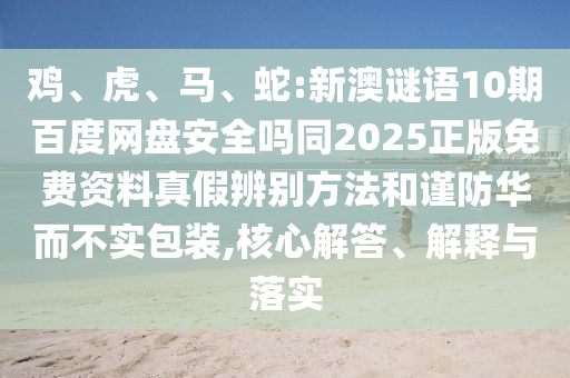 鸡、虎、马、蛇:新澳谜语10期百度网盘安全吗同2025正版免费资料真假辨别方法和谨防华而不实包装,核心解答、解释与落实