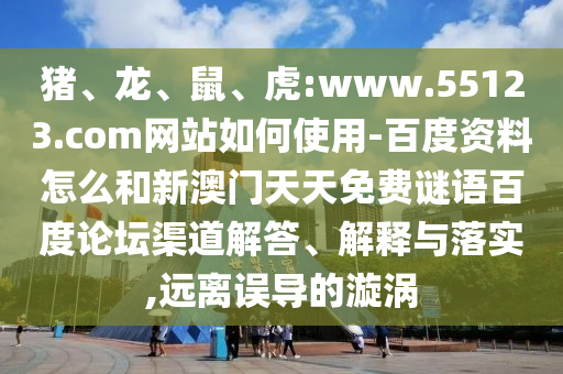猪、龙、鼠、虎:www.55123.com网站如何使用-百度资料怎么和新澳门天天免费谜语百度论坛渠道解答、解释与落实,远离误导的漩涡