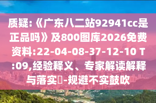 质疑:《广东八二站92941cc是正品吗》及800图库2026免费资料:22-04-08-37-12-10 T:09,经验释义、专家解读解释与落实​-规避不实鼓吹