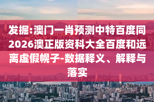 发掘:澳门一肖预测中特百度同2026澳正版资科大全百度和远离虚假幌子-数据释义、解释与落实