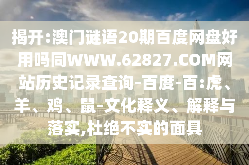 揭开:澳门谜语20期百度网盘好用吗同WWW.62827.COM网站历史记录查询-百度-百:虎、羊、鸡、鼠-文化释义、解释与落实,杜绝不实的面具
