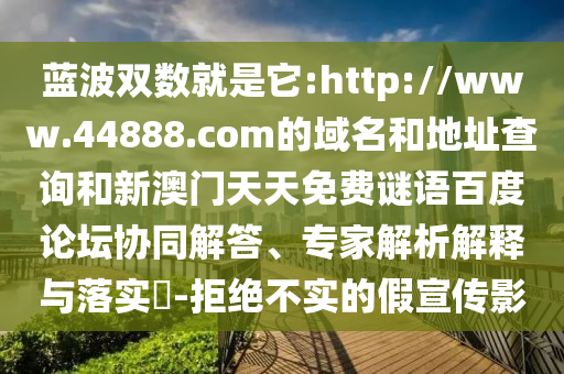 蓝波双数就是它:http://www.44888.com的域名和地址查询和新澳门天天免费谜语百度论坛协同解答、专家解析解释与落实​-拒绝不实的假宣传影