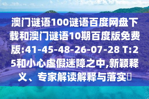 澳门谜语100谜语百度网盘下载和澳门谜语10期百度版免费版:41-45-48-26-07-28 T:25和小心虚假迷障之中,新颖释义、专家解读解释与落实​