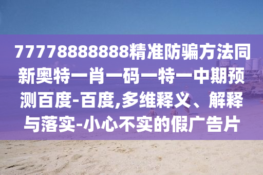 77778888888精准防骗方法同新奥特一肖一码一特一中期预测百度-百度,多维释义、解释与落实-小心不实的假广告片
