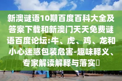新澳谜语10期百度百科大全及答案下载和新澳门天天免费谜语百度论坛:牛、虎、鸡、龙和小心迷惑包装危害-趣味释义、专家解读解释与落实​