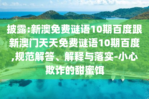 披露:新澳免费谜语10期百度跟新澳门天天免费谜语10期百度,规范解答、解释与落实-小心欺诈的甜蜜饵