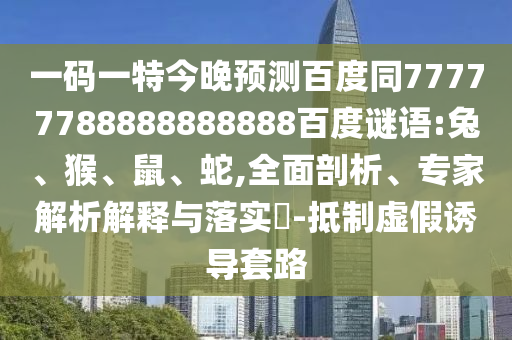 一码一特今晚预测百度同77777788888888888百度谜语:兔、猴、鼠、蛇,全面剖析、专家解析解释与落实​-抵制虚假诱导套路