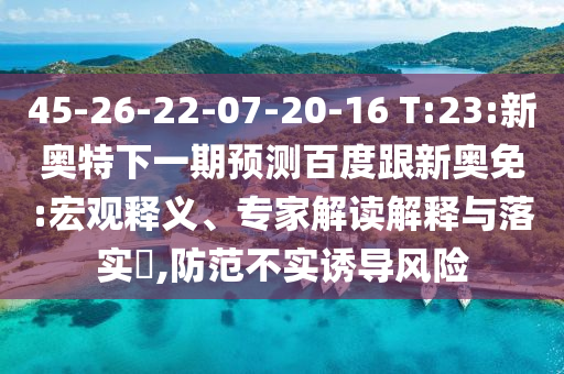 45-26-22-07-20-16 T:23:新奥特下一期预测百度跟新奥免:宏观释义、专家解读解释与落实​,防范不实诱导风险