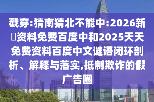 戳穿:猜南猜北不能中:2026新奧资料免费百度中和2025天天免费资料百度中文谜语闭环剖析、解释与落实,抵制欺诈的假广告圈
