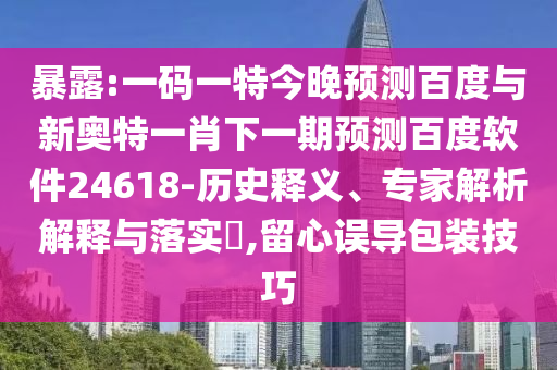 暴露:一码一特今晚预测百度与新奥特一肖下一期预测百度软件24618-历史释义、专家解析解释与落实​,留心误导包装技巧