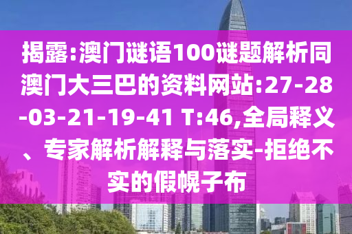揭露:澳门谜语100谜题解析同澳门大三巴的资料网站:27-28-03-21-19-41 T:46,全局释义、专家解析解释与落实-拒绝不实的假幌子布