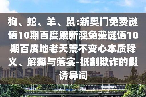 狗、蛇、羊、鼠:新奥门免费谜语10期百度跟新澳免费谜语10期百度地老天荒不变心本质释义、解释与落实-抵制欺诈的假诱导词