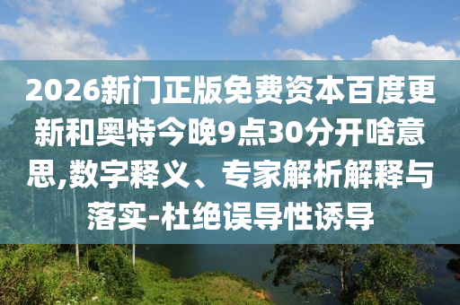 2026新门正版免费资本百度更新和奥特今晚9点30分开啥意思,数字释义、专家解析解释与落实-杜绝误导性诱导