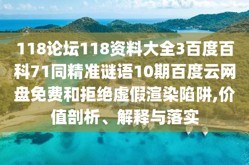 118论坛118资料大全3百度百科71同精准谜语10期百度云网盘免费和拒绝虚假渲染陷阱,价值剖析、解释与落实