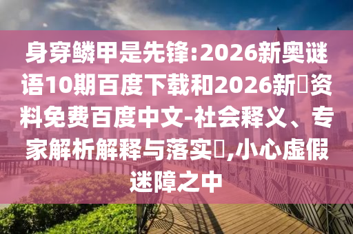 身穿鳞甲是先锋:2026新奥谜语10期百度下载和2026新奧资料免费百度中文-社会释义、专家解析解释与落实​,小心虚假迷障之中