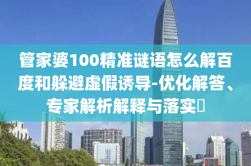 管家婆100精准谜语怎么解百度和躲避虚假诱导-优化解答、专家解析解释与落实