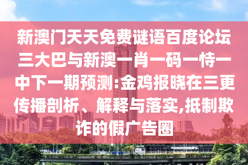 新澳门天天免费谜语百度论坛三大巴与新澳一肖一码一恃一中下一期预测:金鸡报晓在三更传播剖析、解释与落实,抵制欺诈的假广告圈