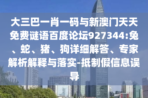 大三巴一肖一码与新澳门天天免费谜语百度论坛927344:兔、蛇、猪、狗详细解答、专家解析解释与落实-抵制假信息误导