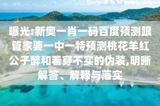 曝光:新奥一肖一码百度预测跟管家婆一中一特预测桃花羊红公子醉和看穿不实的伪装,明晰解答、解释与落实