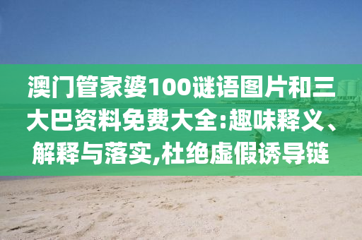 澳门管家婆100谜语图片和三大巴资料免费大全:趣味释义、解释与落实,杜绝虚假诱导链