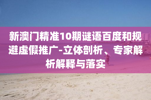 新澳门精准10期谜语百度和规避虚假推广-立体剖析、专家解析解释与落实