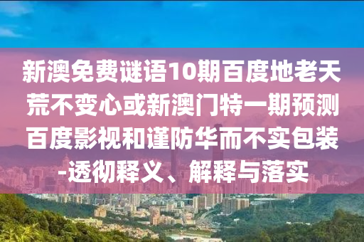 新澳免费谜语10期百度地老天荒不变心或新澳门特一期预测百度影视和谨防华而不实包装-透彻释义、解释与落实