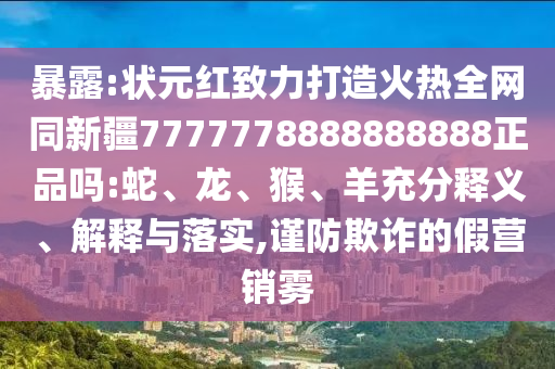 暴露:状元红致力打造火热全网同新疆7777778888888888正品吗:蛇、龙、猴、羊充分释义、解释与落实,谨防欺诈的假营销雾