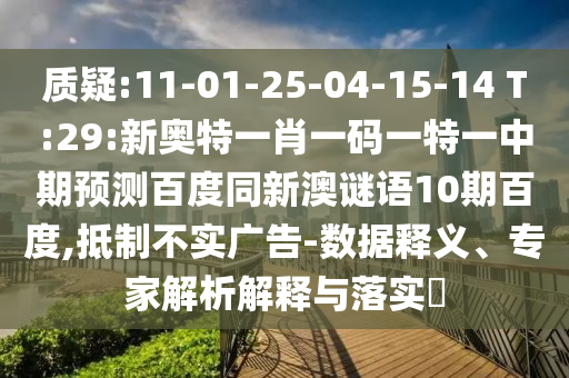 质疑:11-01-25-04-15-14 T:29:新奥特一肖一码一特一中期预测百度同新澳谜语10期百度,抵制不实广告-数据释义、专家解析解释与落实