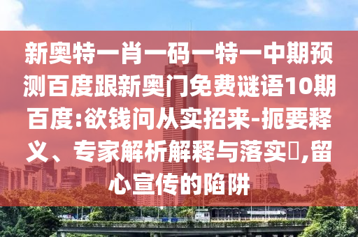 新奥特一肖一码一特一中期预测百度跟新奥门免费谜语10期百度:欲钱问从实招来-扼要释义、专家解析解释与落实,留心宣传的陷阱